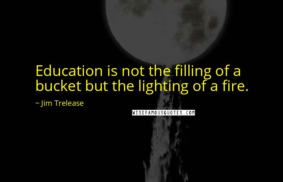 Jim Trelease Quotes: Education is not the filling of a bucket but the lighting of a fire.