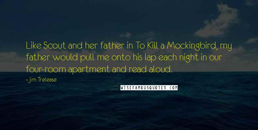 Jim Trelease Quotes: Like Scout and her father in To Kill a Mockingbird, my father would pull me onto his lap each night in our four-room apartment and read aloud.