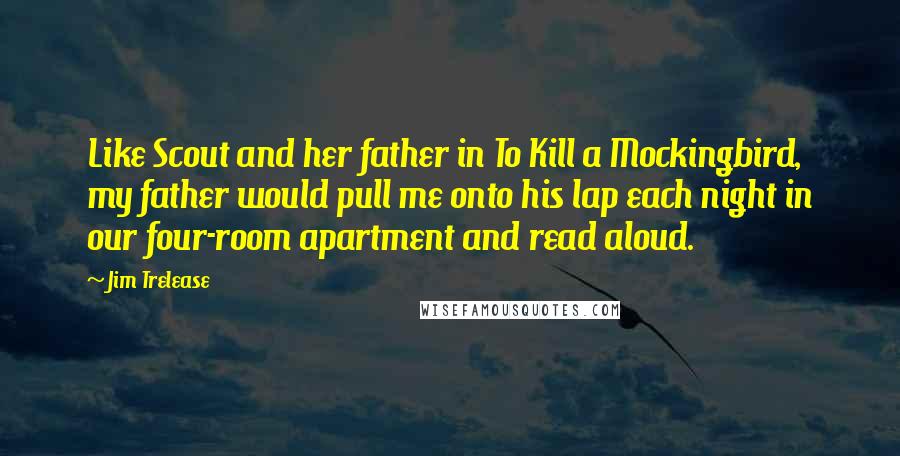 Jim Trelease Quotes: Like Scout and her father in To Kill a Mockingbird, my father would pull me onto his lap each night in our four-room apartment and read aloud.