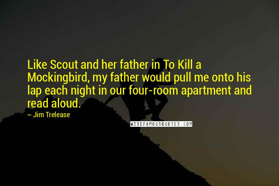 Jim Trelease Quotes: Like Scout and her father in To Kill a Mockingbird, my father would pull me onto his lap each night in our four-room apartment and read aloud.