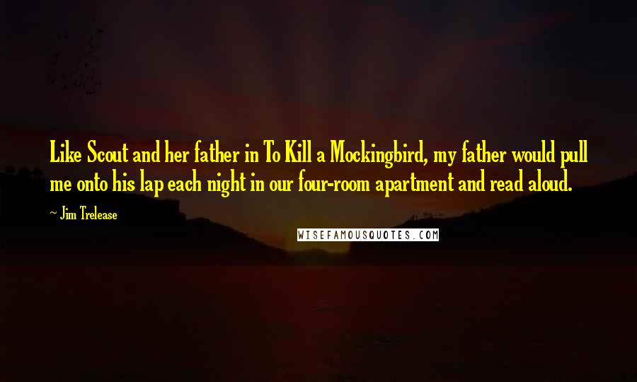 Jim Trelease Quotes: Like Scout and her father in To Kill a Mockingbird, my father would pull me onto his lap each night in our four-room apartment and read aloud.