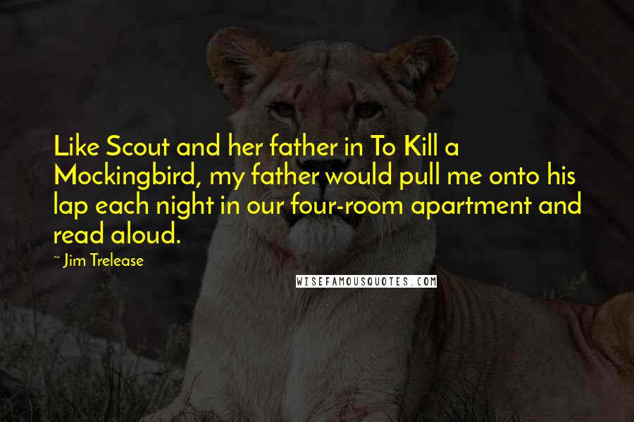 Jim Trelease Quotes: Like Scout and her father in To Kill a Mockingbird, my father would pull me onto his lap each night in our four-room apartment and read aloud.