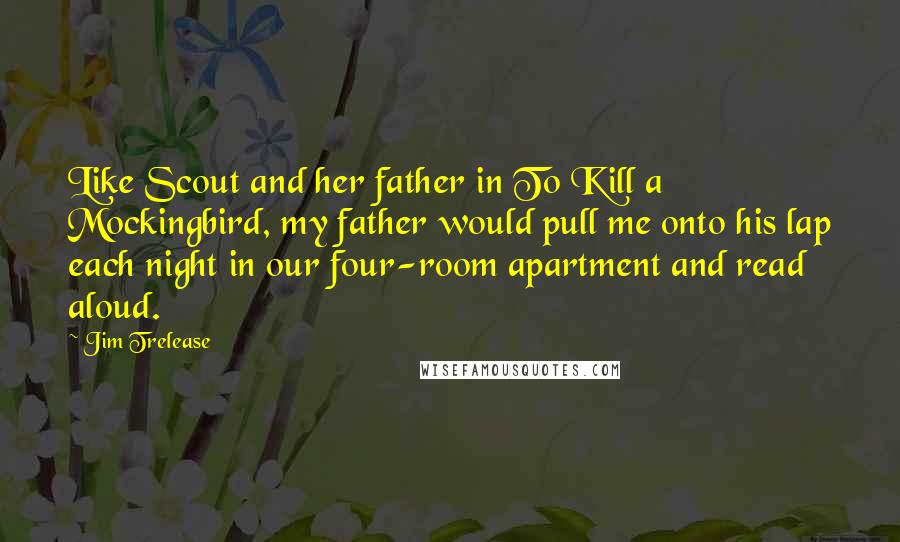 Jim Trelease Quotes: Like Scout and her father in To Kill a Mockingbird, my father would pull me onto his lap each night in our four-room apartment and read aloud.