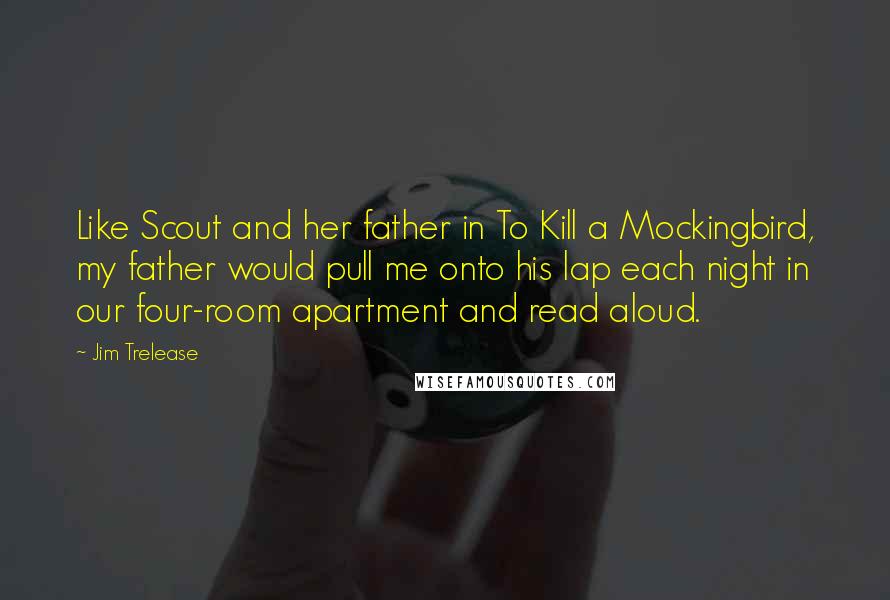 Jim Trelease Quotes: Like Scout and her father in To Kill a Mockingbird, my father would pull me onto his lap each night in our four-room apartment and read aloud.