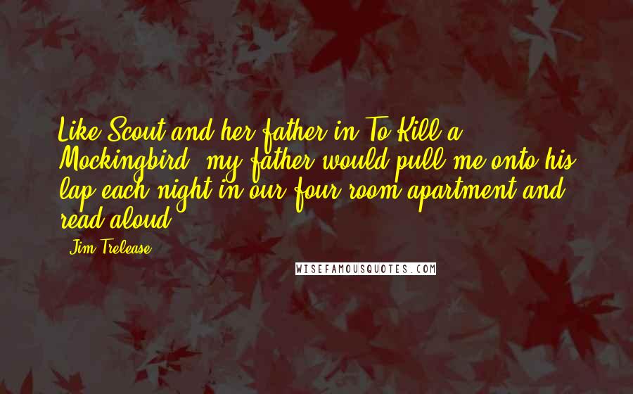 Jim Trelease Quotes: Like Scout and her father in To Kill a Mockingbird, my father would pull me onto his lap each night in our four-room apartment and read aloud.