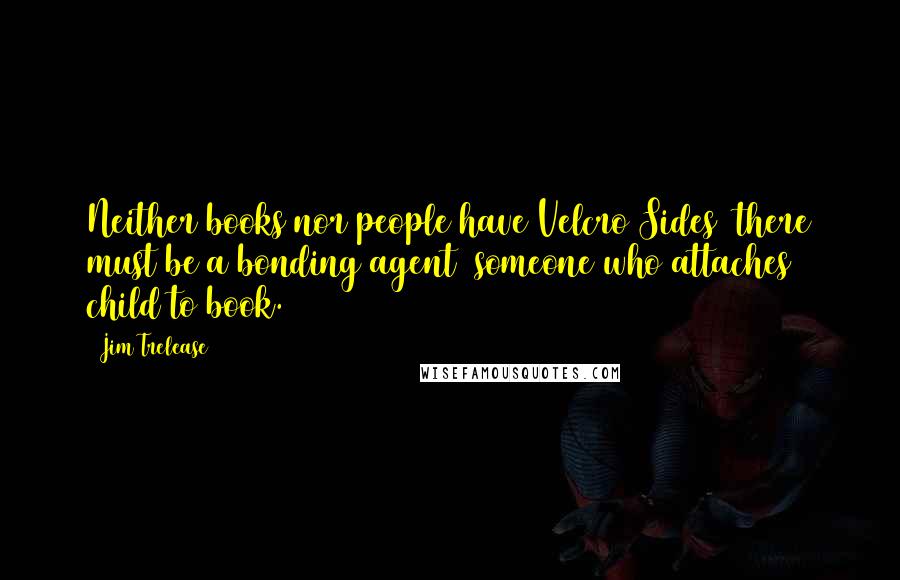 Jim Trelease Quotes: Neither books nor people have Velcro Sides there must be a bonding agent someone who attaches child to book.