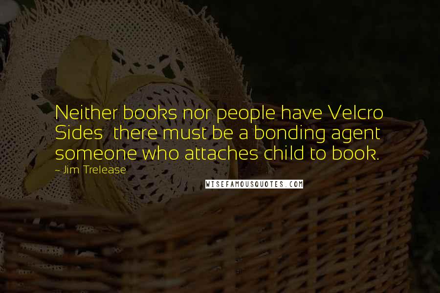 Jim Trelease Quotes: Neither books nor people have Velcro Sides there must be a bonding agent someone who attaches child to book.