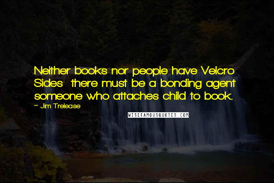 Jim Trelease Quotes: Neither books nor people have Velcro Sides there must be a bonding agent someone who attaches child to book.