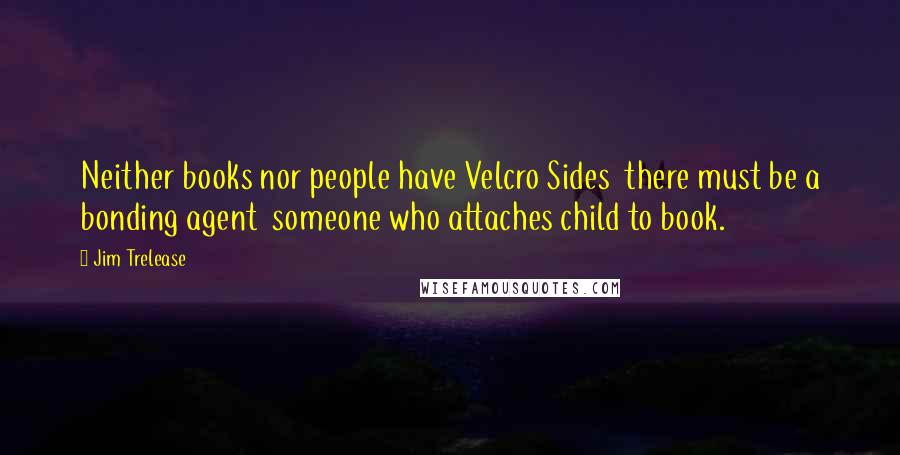Jim Trelease Quotes: Neither books nor people have Velcro Sides there must be a bonding agent someone who attaches child to book.