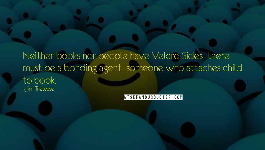 Jim Trelease Quotes: Neither books nor people have Velcro Sides there must be a bonding agent someone who attaches child to book.