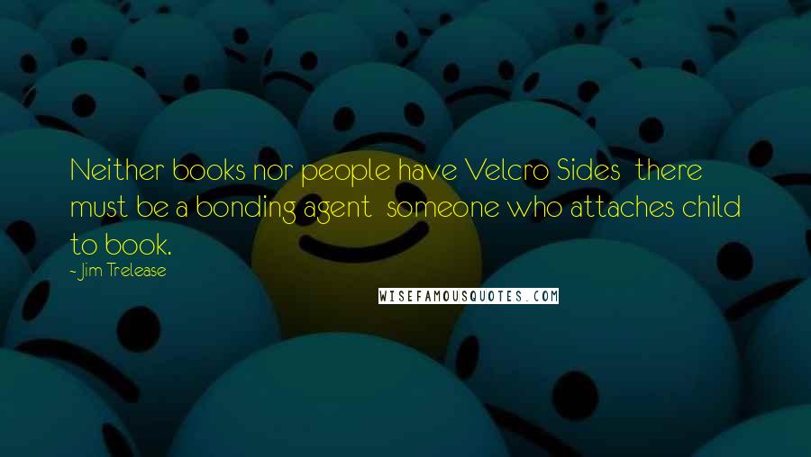 Jim Trelease Quotes: Neither books nor people have Velcro Sides  there must be a bonding agent  someone who attaches child to book.