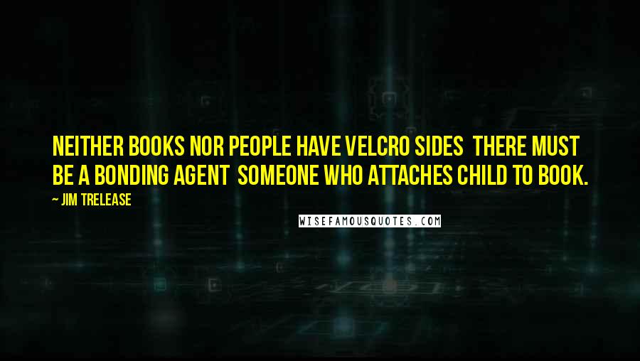 Jim Trelease Quotes: Neither books nor people have Velcro Sides there must be a bonding agent someone who attaches child to book.