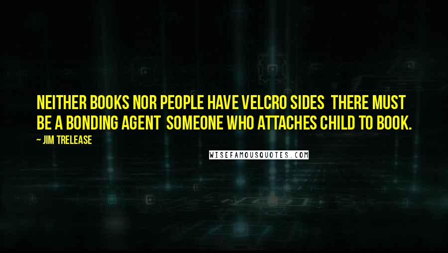 Jim Trelease Quotes: Neither books nor people have Velcro Sides  there must be a bonding agent  someone who attaches child to book.