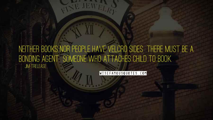 Jim Trelease Quotes: Neither books nor people have Velcro Sides there must be a bonding agent someone who attaches child to book.