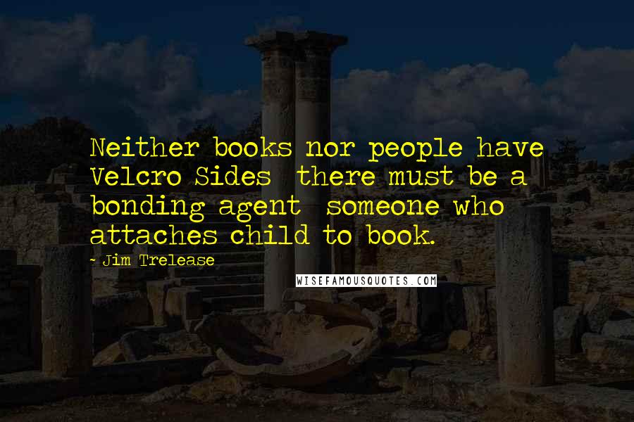 Jim Trelease Quotes: Neither books nor people have Velcro Sides  there must be a bonding agent  someone who attaches child to book.