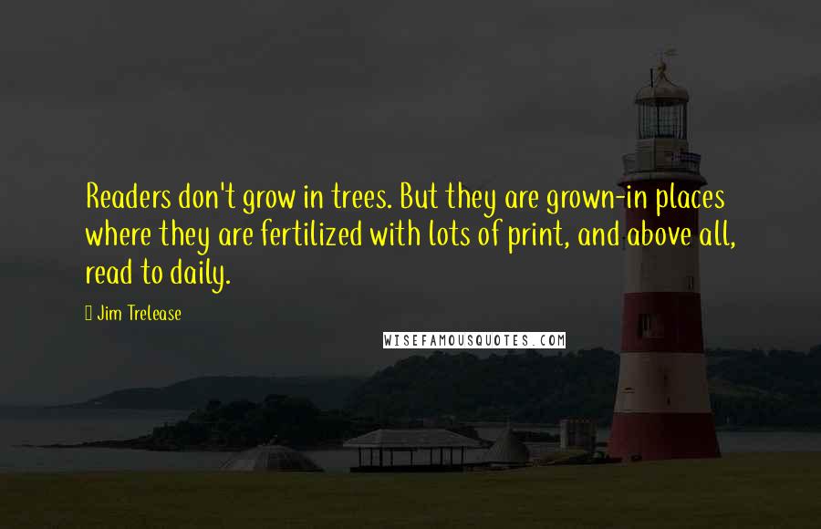 Jim Trelease Quotes: Readers don't grow in trees. But they are grown-in places where they are fertilized with lots of print, and above all, read to daily.