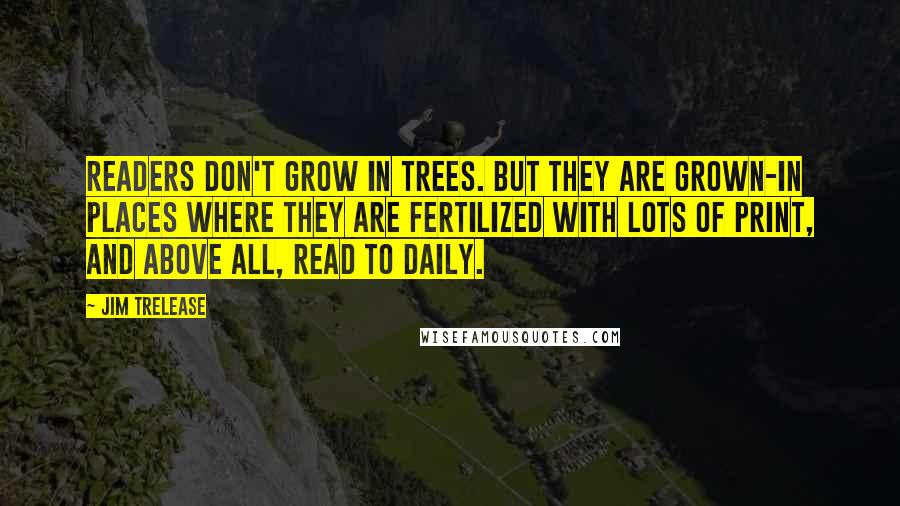 Jim Trelease Quotes: Readers don't grow in trees. But they are grown-in places where they are fertilized with lots of print, and above all, read to daily.