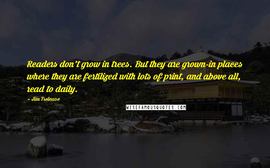 Jim Trelease Quotes: Readers don't grow in trees. But they are grown-in places where they are fertilized with lots of print, and above all, read to daily.