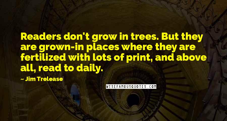 Jim Trelease Quotes: Readers don't grow in trees. But they are grown-in places where they are fertilized with lots of print, and above all, read to daily.