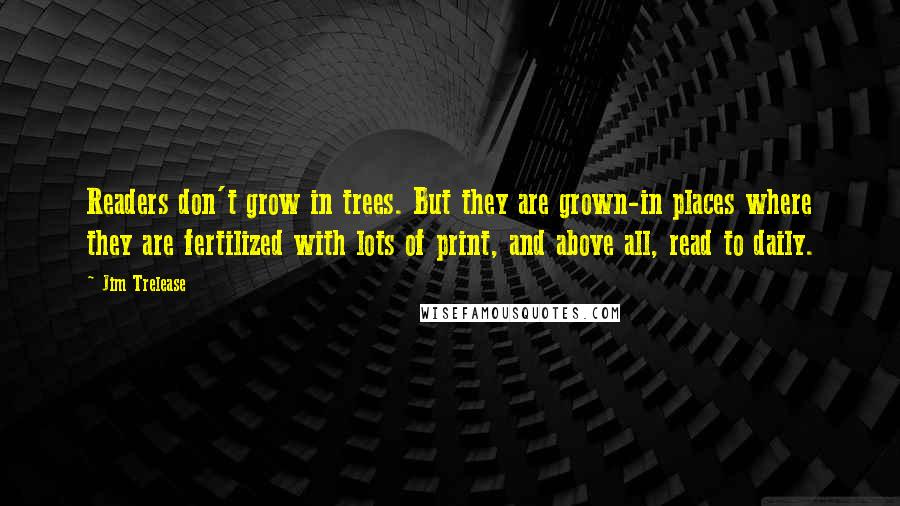 Jim Trelease Quotes: Readers don't grow in trees. But they are grown-in places where they are fertilized with lots of print, and above all, read to daily.