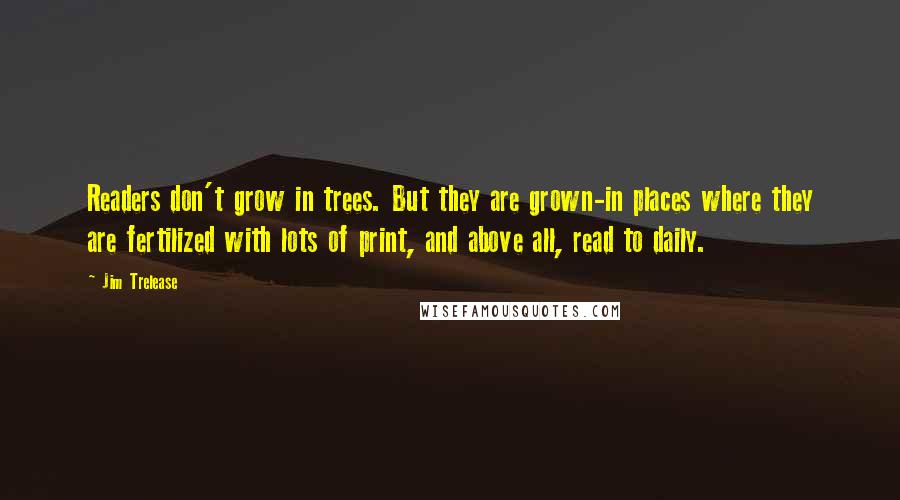 Jim Trelease Quotes: Readers don't grow in trees. But they are grown-in places where they are fertilized with lots of print, and above all, read to daily.