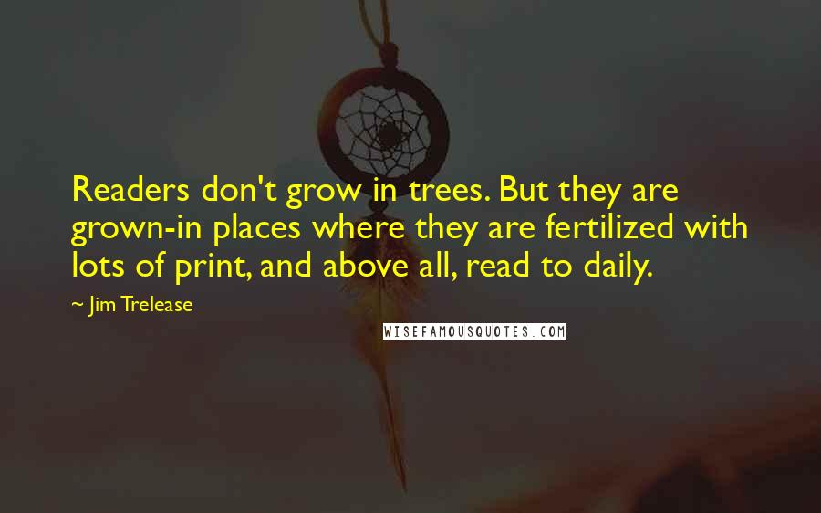 Jim Trelease Quotes: Readers don't grow in trees. But they are grown-in places where they are fertilized with lots of print, and above all, read to daily.