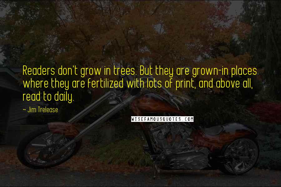 Jim Trelease Quotes: Readers don't grow in trees. But they are grown-in places where they are fertilized with lots of print, and above all, read to daily.