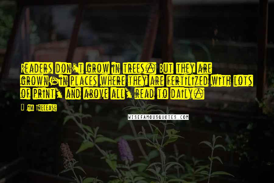 Jim Trelease Quotes: Readers don't grow in trees. But they are grown-in places where they are fertilized with lots of print, and above all, read to daily.