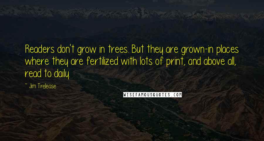 Jim Trelease Quotes: Readers don't grow in trees. But they are grown-in places where they are fertilized with lots of print, and above all, read to daily.