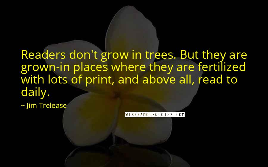 Jim Trelease Quotes: Readers don't grow in trees. But they are grown-in places where they are fertilized with lots of print, and above all, read to daily.