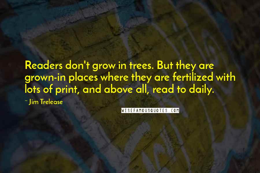 Jim Trelease Quotes: Readers don't grow in trees. But they are grown-in places where they are fertilized with lots of print, and above all, read to daily.