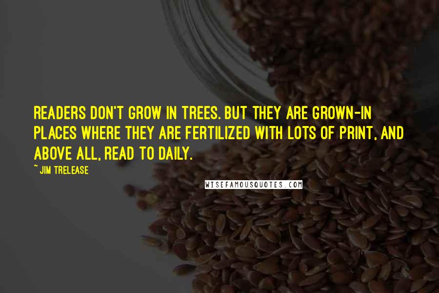 Jim Trelease Quotes: Readers don't grow in trees. But they are grown-in places where they are fertilized with lots of print, and above all, read to daily.