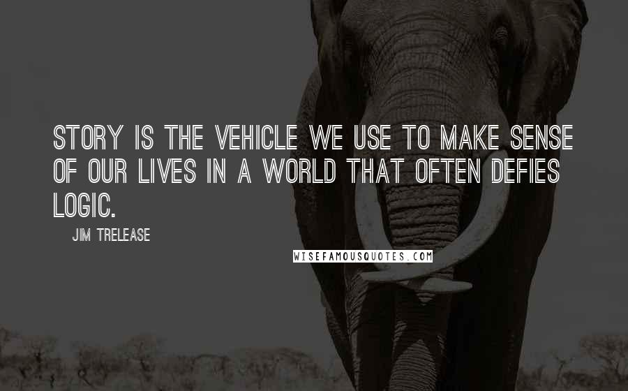 Jim Trelease Quotes: Story is the vehicle we use to make sense of our lives in a world that often defies logic.