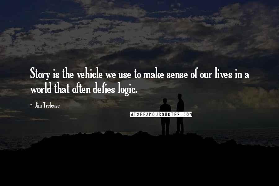 Jim Trelease Quotes: Story is the vehicle we use to make sense of our lives in a world that often defies logic.