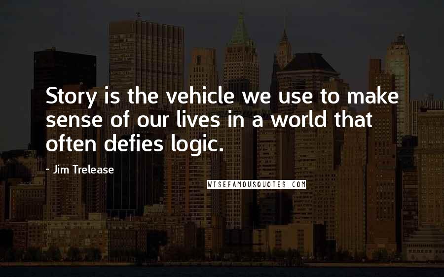 Jim Trelease Quotes: Story is the vehicle we use to make sense of our lives in a world that often defies logic.