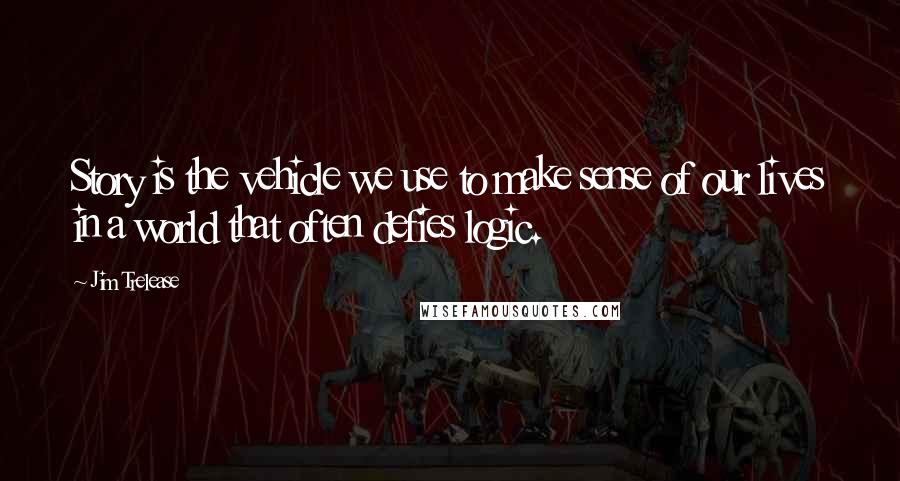 Jim Trelease Quotes: Story is the vehicle we use to make sense of our lives in a world that often defies logic.