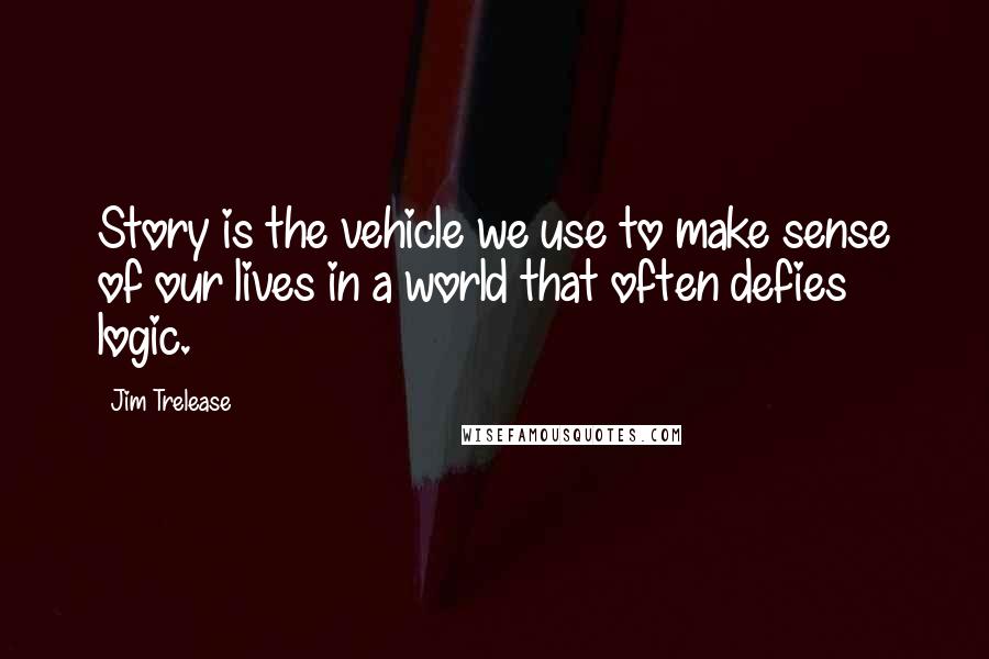 Jim Trelease Quotes: Story is the vehicle we use to make sense of our lives in a world that often defies logic.