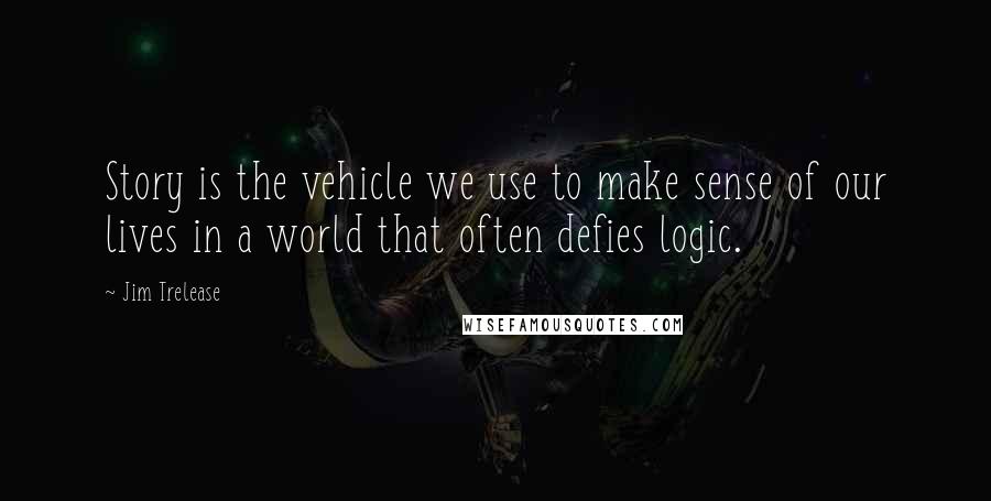 Jim Trelease Quotes: Story is the vehicle we use to make sense of our lives in a world that often defies logic.