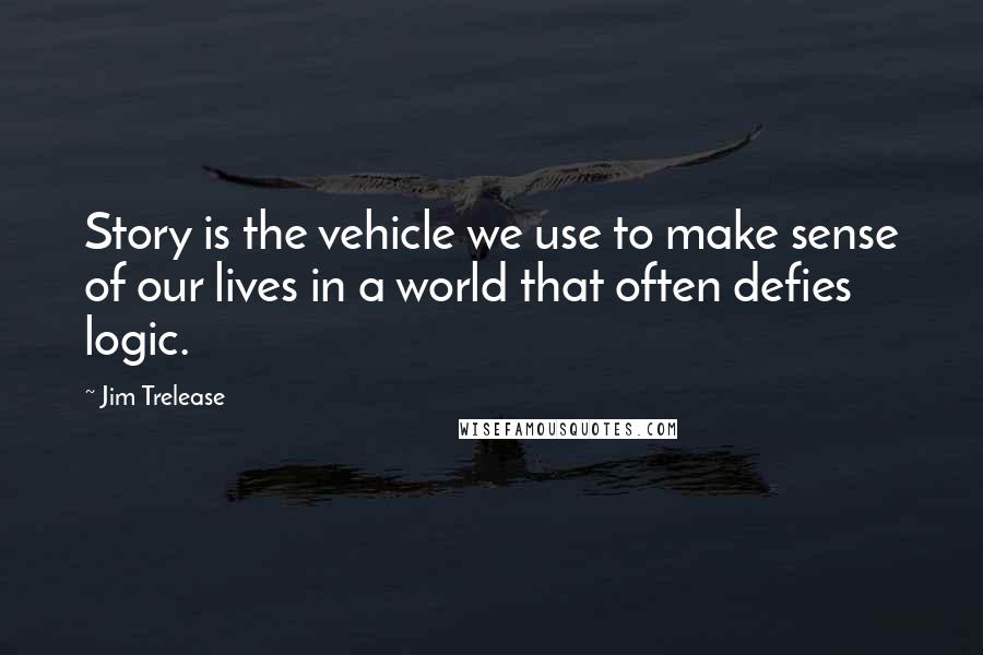 Jim Trelease Quotes: Story is the vehicle we use to make sense of our lives in a world that often defies logic.