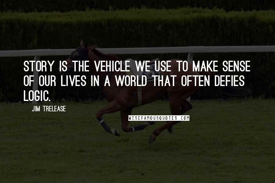 Jim Trelease Quotes: Story is the vehicle we use to make sense of our lives in a world that often defies logic.