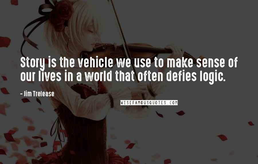 Jim Trelease Quotes: Story is the vehicle we use to make sense of our lives in a world that often defies logic.