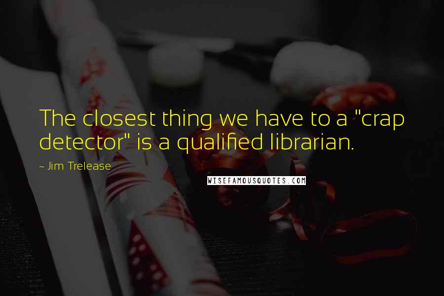 Jim Trelease Quotes: The closest thing we have to a "crap detector" is a qualified librarian.