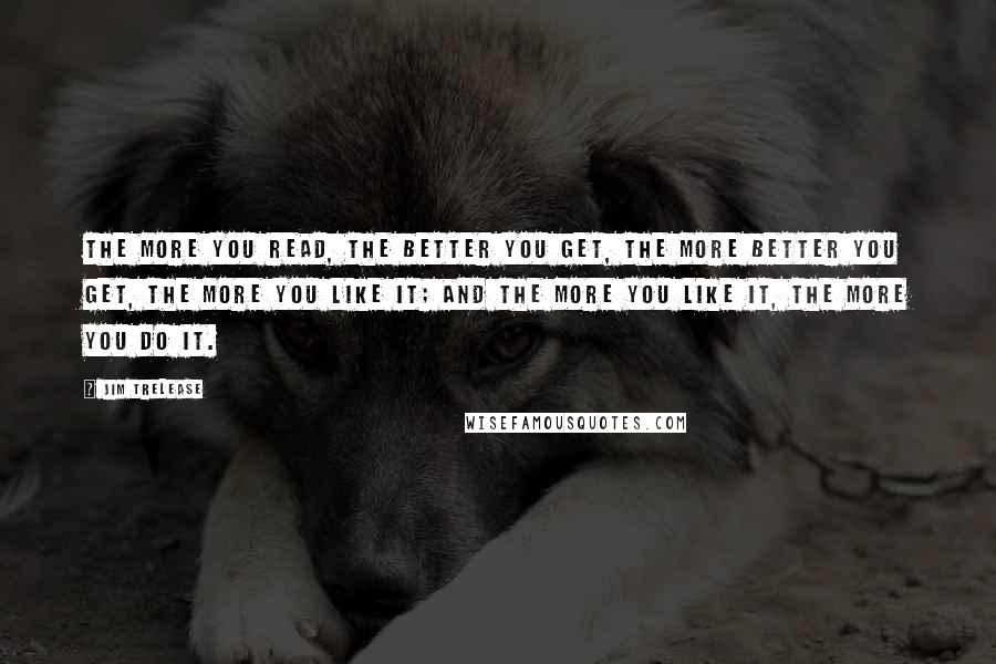 Jim Trelease Quotes: The more you read, the better you get, the more better you get, the more you like it; and the more you like it, the more you do it.