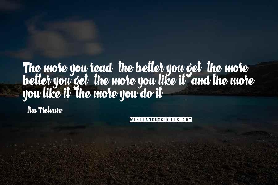 Jim Trelease Quotes: The more you read, the better you get, the more better you get, the more you like it; and the more you like it, the more you do it.