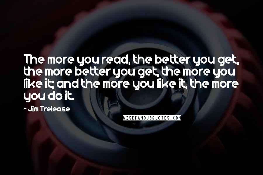 Jim Trelease Quotes: The more you read, the better you get, the more better you get, the more you like it; and the more you like it, the more you do it.