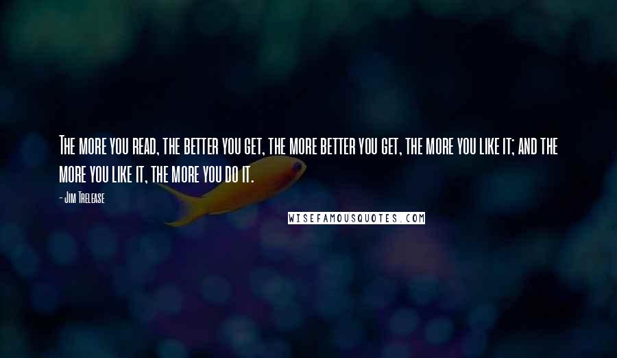 Jim Trelease Quotes: The more you read, the better you get, the more better you get, the more you like it; and the more you like it, the more you do it.