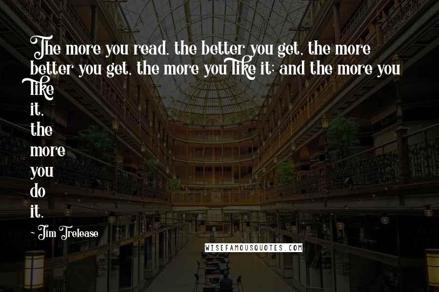 Jim Trelease Quotes: The more you read, the better you get, the more better you get, the more you like it; and the more you like it, the more you do it.