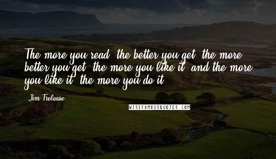 Jim Trelease Quotes: The more you read, the better you get, the more better you get, the more you like it; and the more you like it, the more you do it.