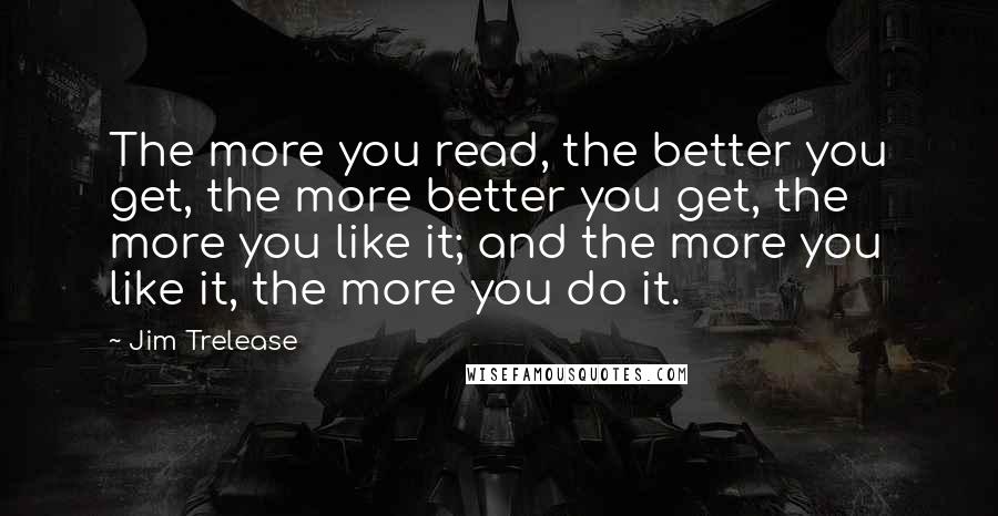 Jim Trelease Quotes: The more you read, the better you get, the more better you get, the more you like it; and the more you like it, the more you do it.