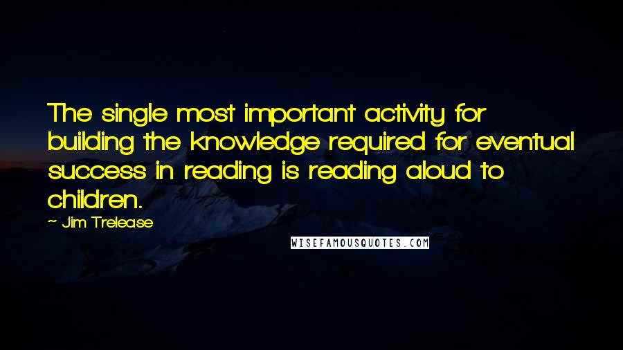 Jim Trelease Quotes: The single most important activity for building the knowledge required for eventual success in reading is reading aloud to children.